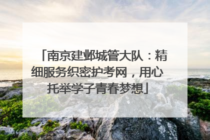 南京建邺城管大队：精细服务织密护考网，用心托举学子青春梦想