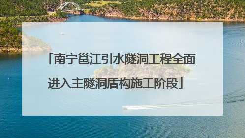 南宁邕江引水隧洞工程全面进入主隧洞盾构施工阶段
