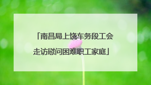 南昌局上饶车务段工会走访慰问困难职工家庭