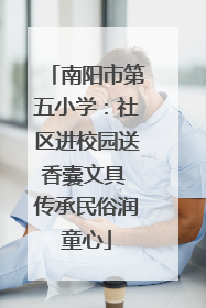 南阳市第五小学：社区进校园送香囊文具 传承民俗润童心