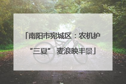 南阳市宛城区：农机护“三夏” 麦浪映丰景