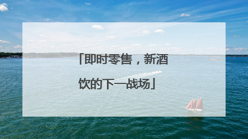 即时零售，新酒饮的下一战场