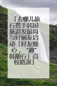 去哪儿旅行携手韩国旅游发展局与好丽友启动「好友随心，“趣”韩随行」高校路演