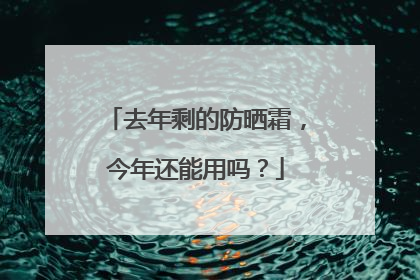 去年剩的防晒霜，今年还能用吗？