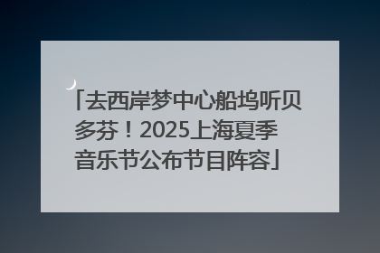 去西岸梦中心船坞听贝多芬！2025上海夏季音乐节公布节目阵容