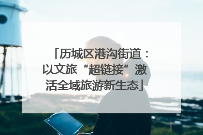 历城区港沟街道：以文旅“超链接”激活全域旅游新生态