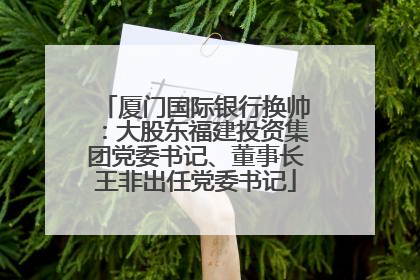 厦门国际银行换帅：大股东福建投资集团党委书记、董事长王非出任党委书记