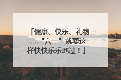 健康、快乐、礼物……“六一”就要这样快快乐乐地过！