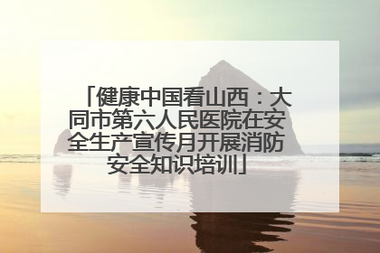 健康中国看山西：大同市第六人民医院在安全生产宣传月开展消防安全知识培训