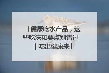 健康吃水产品，这些吃法和要点别错过｜吃出健康来