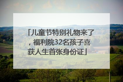 儿童节特别礼物来了，福利院32名孩子喜获人生首张身份证
