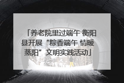 养老院里过端午 衡阳县开展“粽香端午 情暖蒸阳”文明实践活动
