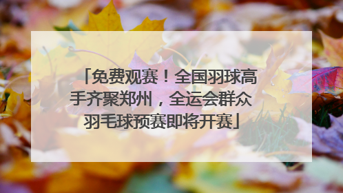 免费观赛！全国羽球高手齐聚郑州，全运会群众羽毛球预赛即将开赛