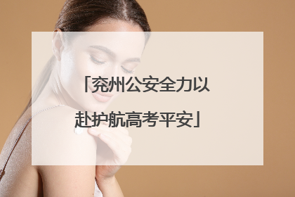 兖州公安全力以赴护航高考平安