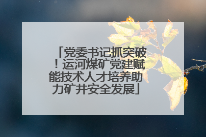 党委书记抓突破！运河煤矿党建赋能技术人才培养助力矿井安全发展