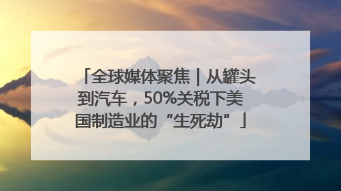 全球媒体聚焦｜从罐头到汽车，50%关税下美国制造业的“生死劫”