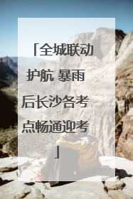 全城联动护航 暴雨后长沙各考点畅通迎考