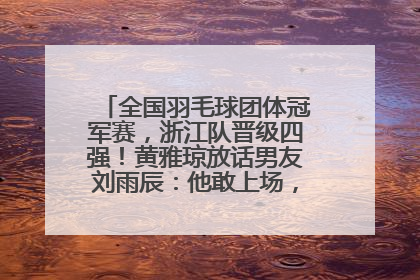 全国羽毛球团体冠军赛，浙江队晋级四强！黄雅琼放话男友刘雨辰：他敢上场，我一个劲遛他