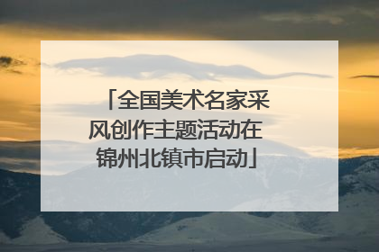全国美术名家采风创作主题活动在锦州北镇市启动
