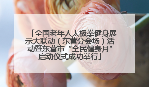 全国老年人太极拳健身展示大联动（东营分会场）活动暨东营市“全民健身月”启动仪式成功举行