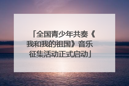 全国青少年共奏《我和我的祖国》音乐征集活动正式启动