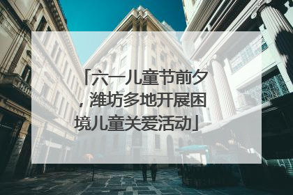 六一儿童节前夕，潍坊多地开展困境儿童关爱活动