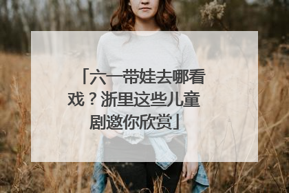 六一带娃去哪看戏？浙里这些儿童剧邀你欣赏