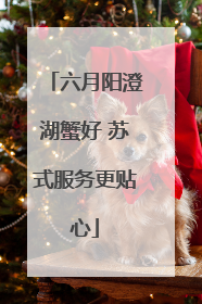 六月阳澄湖蟹好 苏式服务更贴心