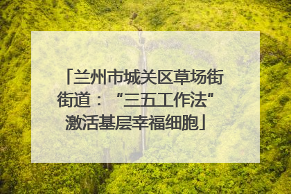 兰州市城关区草场街街道：“三五工作法”激活基层幸福细胞
