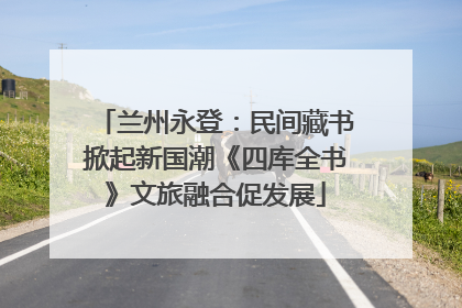 兰州永登：民间藏书掀起新国潮《四库全书》文旅融合促发展
