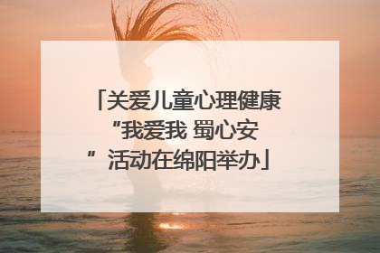 关爱儿童心理健康 “我爱我 蜀心安”活动在绵阳举办