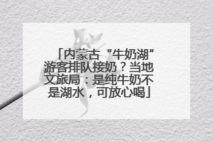 内蒙古“牛奶湖”游客排队接奶？当地文旅局：是纯牛奶不是湖水，可放心喝