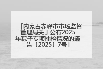 内蒙古赤峰市市场监督管理局关于公布2025年粽子专项抽检情况的通告〔2025〕7号