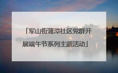军山街蒲潭社区党群开展端午节系列主题活动