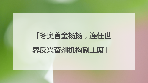 冬奥首金杨扬，连任世界反兴奋剂机构副主席
