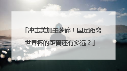 冲击美加墨梦碎！国足距离世界杯的距离还有多远？