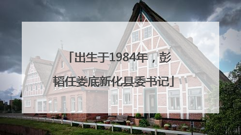 出生于1984年，彭韬任娄底新化县委书记