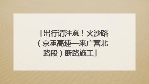 出行请注意！火沙路（京承高速—来广营北路段）断路施工