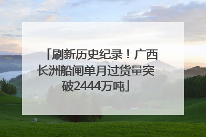 刷新历史纪录！广西长洲船闸单月过货量突破2444万吨