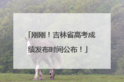 刚刚！吉林省高考成绩发布时间公布！