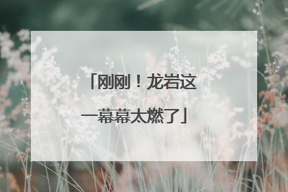 刚刚！龙岩这一幕幕太燃了