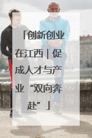 创新创业在江西｜促成人才与产业“双向奔赴”