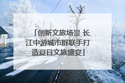 创新文旅场景 长江中游城市群联手打造夏日文旅盛宴