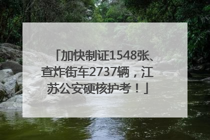 加快制证1548张、查炸街车2737辆，江苏公安硬核护考！