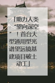 助力人类“望向深空”！首台大型通用型光谱望远镜基建项目破土动工