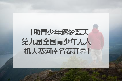 助青少年逐梦蓝天 第九届全国青少年无人机大赛河南省赛开幕