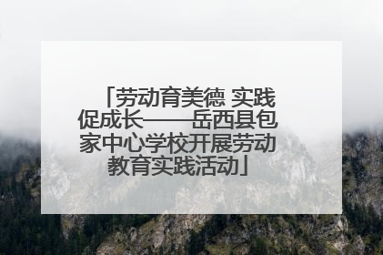 劳动育美德 实践促成长——岳西县包家中心学校开展劳动教育实践活动