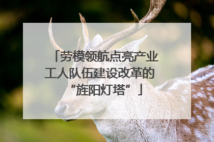 劳模领航点亮产业工人队伍建设改革的“旌阳灯塔”