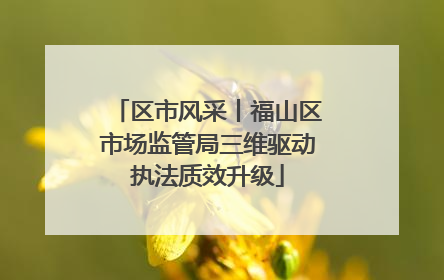 区市风采丨福山区市场监管局三维驱动执法质效升级