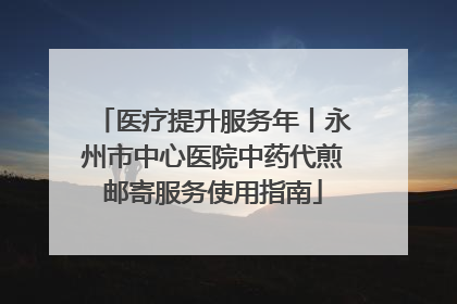医疗提升服务年丨永州市中心医院中药代煎邮寄服务使用指南